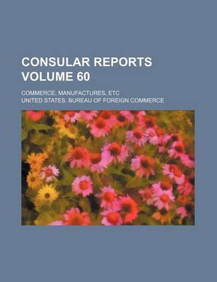 Book cover for Consular Reports Volume 60; Commerce, Manufactures, Etc