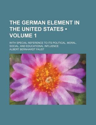 Book cover for The German Element in the United States (Volume 1); With Special Reference to Its Political, Moral, Social, and Educational Influence