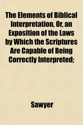 Book cover for The Elements of Biblical Interpretation, Or, an Exposition of the Laws by Which the Scriptures Are Capable of Being Correctly Interpreted;