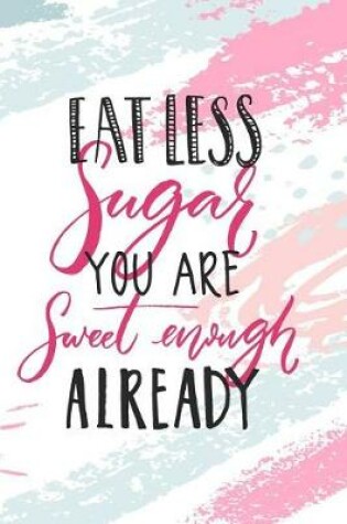 Cover of Eat Less Sugar You Are Sweet Enough Undated Journal for the Ambitiously Non Ambitious Writers, List Makers & Drawers, Write Your Way Through Our Creative Journals, Planners & Notebooks