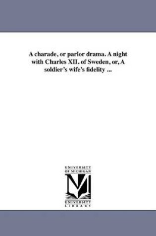 Cover of A Charade, or Parlor Drama. a Night with Charles XII. of Sweden, Or, a Soldier's Wife's Fidelity ...