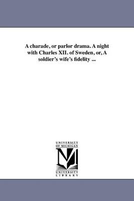 Book cover for A Charade, or Parlor Drama. a Night with Charles XII. of Sweden, Or, a Soldier's Wife's Fidelity ...