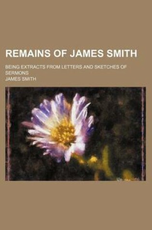 Cover of Remains of James Smith; Being Extracts from Letters and Sketches of Sermons