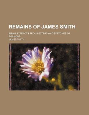 Book cover for Remains of James Smith; Being Extracts from Letters and Sketches of Sermons