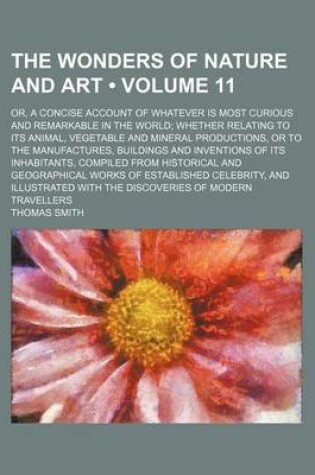 Cover of The Wonders of Nature and Art (Volume 11); Or, a Concise Account of Whatever Is Most Curious and Remarkable in the World Whether Relating to Its Animal, Vegetable and Mineral Productions, or to the Manufactures, Buildings and Inventions of Its Inhabitants, Com
