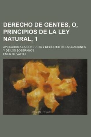 Cover of Derecho de Gentes, O, Principios de La Ley Natural, 1; Aplicados a la Conducta y Negocios de Las Naciones y de Los Soberanos