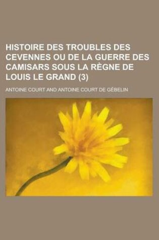 Cover of Histoire Des Troubles Des Cevennes Ou de La Guerre Des Camisars Sous La Regne de Louis Le Grand (3 )