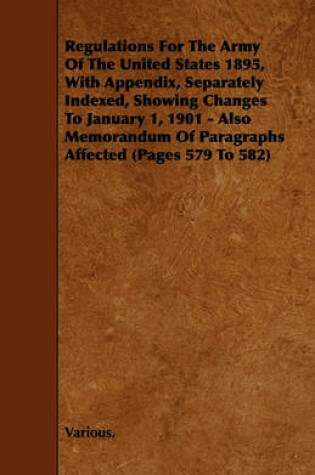 Cover of Regulations For The Army Of The United States 1895, With Appendix, Separately Indexed, Showing Changes To January 1, 1901 - Also Memorandum Of Paragraphs Affected (Pages 579 To 582)