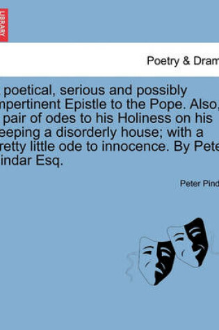 Cover of A Poetical, Serious and Possibly Impertinent Epistle to the Pope. Also, a Pair of Odes to His Holiness on His Keeping a Disorderly House; With a Pretty Little Ode to Innocence. by Peter Pindar Esq.