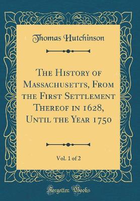 Book cover for The History of Massachusetts, from the First Settlement Thereof in 1628, Until the Year 1750, Vol. 1 of 2 (Classic Reprint)