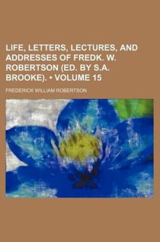 Cover of Life, Letters, Lectures, and Addresses of Fredk. W. Robertson (Ed. by S.A. Brooke). (Volume 15)