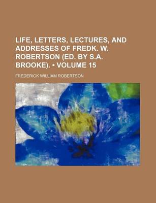 Book cover for Life, Letters, Lectures, and Addresses of Fredk. W. Robertson (Ed. by S.A. Brooke). (Volume 15)