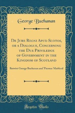 Cover of de Jure Regni Apud Scotos, or a Dialogue, Concerning the Due Priviledge of Government in the Kingdom of Scotland