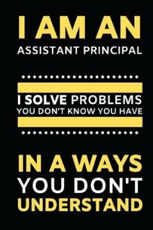 Cover of I Am An Assistant Principal I Solve Problems You Don't Know You Have In A Ways You Don't Understand