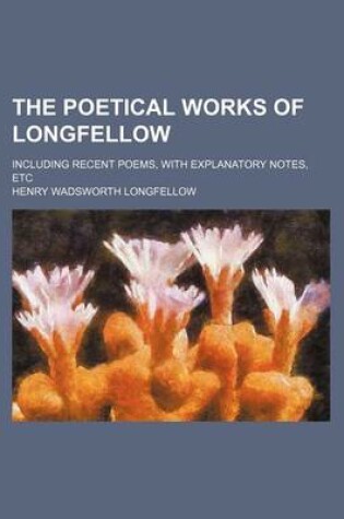 Cover of The Poetical Works of Longfellow; Including Recent Poems, with Explanatory Notes, Etc