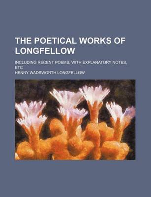 Book cover for The Poetical Works of Longfellow; Including Recent Poems, with Explanatory Notes, Etc