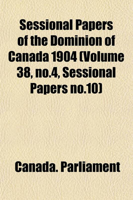 Book cover for Sessional Papers of the Dominion of Canada 1904 (Volume 38, No.4, Sessional Papers No.10)