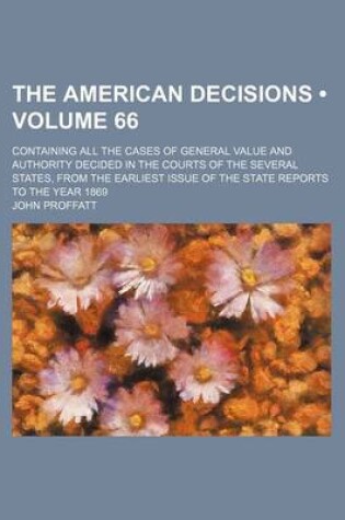Cover of The American Decisions (Volume 66); Containing All the Cases of General Value and Authority Decided in the Courts of the Several States, from the Earliest Issue of the State Reports to the Year 1869