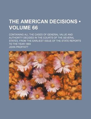 Book cover for The American Decisions (Volume 66); Containing All the Cases of General Value and Authority Decided in the Courts of the Several States, from the Earliest Issue of the State Reports to the Year 1869