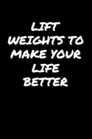 Cover of Lift Weights To Make Your Life Better