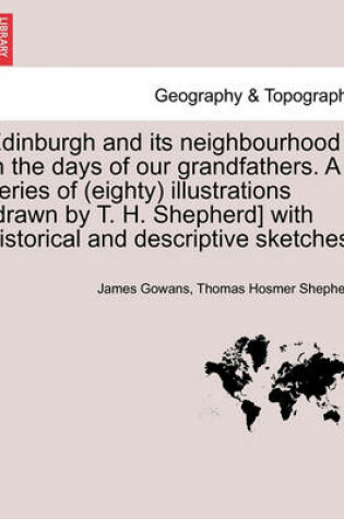 Cover of Edinburgh and Its Neighbourhood in the Days of Our Grandfathers. a Series of (Eighty) Illustrations [Drawn by T. H. Shepherd] with Historical and Descriptive Sketches.