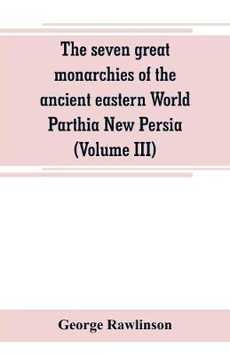 Book cover for The seven great monarchies of the ancient eastern World Parthia New Persia (Volume III)