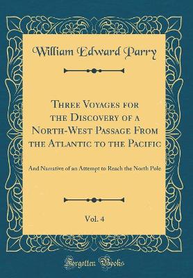 Book cover for Three Voyages for the Discovery of a North-West Passage From the Atlantic to the Pacific, Vol. 4: And Narrative of an Attempt to Reach the North Pole (Classic Reprint)