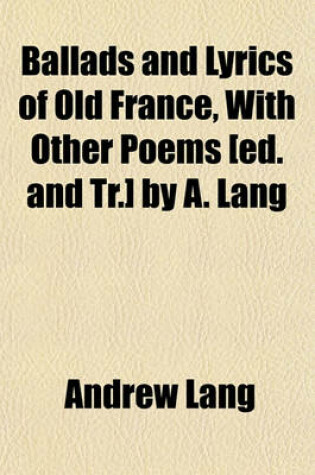 Cover of Ballads and Lyrics of Old France, with Other Poems [Ed. and Tr.] by A. Lang