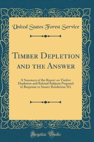 Cover of Timber Depletion and the Answer: A Summary of the Report on Timber Depletion and Related Subjects Prepared in Response to Senate Resolution 311 (Classic Reprint)