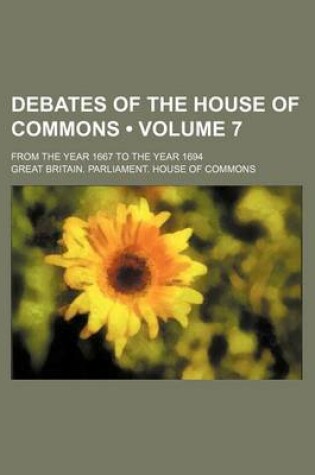 Cover of Debates of the House of Commons (Volume 7); From the Year 1667 to the Year 1694