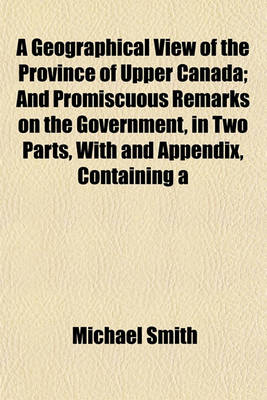 Book cover for A Geographical View of the Province of Upper Canada; And Promiscuous Remarks on the Government, in Two Parts, with and Appendix, Containing a