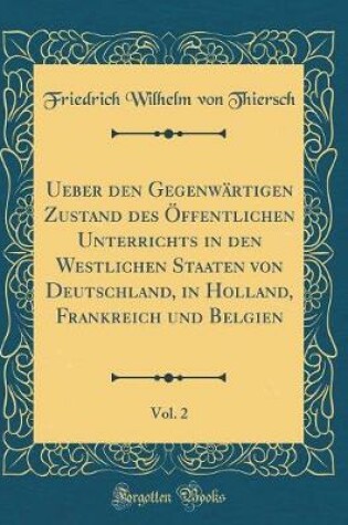 Cover of Ueber den Gegenwärtigen Zustand des Öffentlichen Unterrichts in den Westlichen Staaten von Deutschland, in Holland, Frankreich und Belgien, Vol. 2 (Classic Reprint)