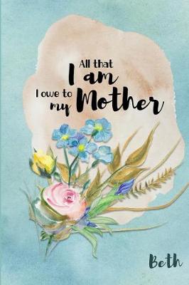 Book cover for Beth All That I Am I Owe to My Mother