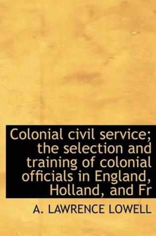 Cover of Colonial Civil Service; The Selection and Training of Colonial Officials in England, Holland, and Fr