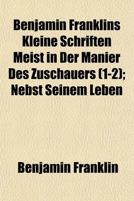 Book cover for Benjamin Franklins Kleine Schriften Meist in Der Manier Des Zuschauers (1-2); Nebst Seinem Leben