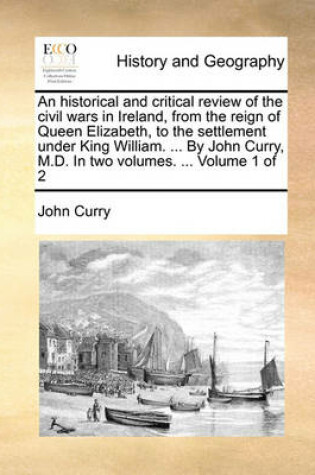 Cover of An Historical and Critical Review of the Civil Wars in Ireland, from the Reign of Queen Elizabeth, to the Settlement Under King William. ... by John Curry, M.D. in Two Volumes. ... Volume 1 of 2