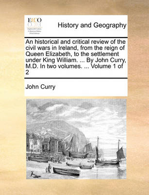 Book cover for An Historical and Critical Review of the Civil Wars in Ireland, from the Reign of Queen Elizabeth, to the Settlement Under King William. ... by John Curry, M.D. in Two Volumes. ... Volume 1 of 2