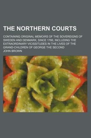 Cover of The Northern Courts (Volume 2); Containing Original Memoirs of the Sovereigns of Sweden and Denmark, Since 1766, Including the Extraordinary Vicissitudes in the Lives of the Grand-Children of George the Second