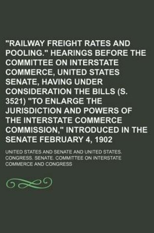 Cover of Railway Freight Rates and Pooling. Hearings Before the Committee on Interstate Commerce, United States Senate, Having Under Consideration the Bills