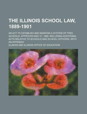 Book cover for The Illinois School Law, 1889-1901; An ACT to Establish and Maintain a System of Free Schools. Approved May 21, 1889. Including Additional Acts Relative to Schools and School Officers, with an Appendix