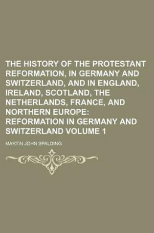 Cover of The History of the Protestant Reformation, in Germany and Switzerland, and in England, Ireland, Scotland, the Netherlands, France, and Northern Europe Volume 1; Reformation in Germany and Switzerland