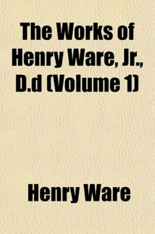 Cover of The Works of Henry Ware, Jr., D.D (Volume 1)