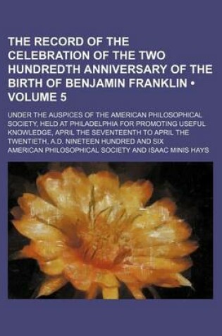 Cover of The Record of the Celebration of the Two Hundredth Anniversary of the Birth of Benjamin Franklin (Volume 5); Under the Auspices of the American Philosophical Society, Held at Philadelphia for Promoting Useful Knowledge, April the Seventeenth to April the