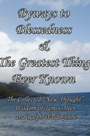 Cover of Byways to Blessedness & The Greatest Thing Ever Known The Collected "New Thought" Wisdom of James Allen and Ralph Waldo Trine