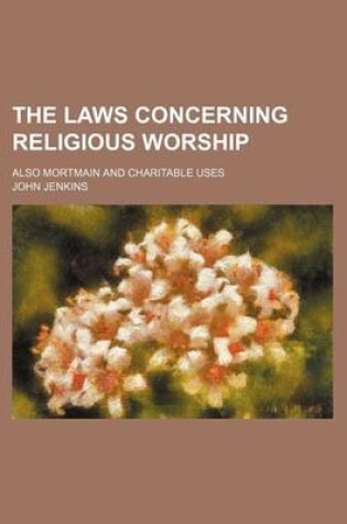 Cover of The Laws Concerning Religious Worship; Also Mortmain and Charitable Uses