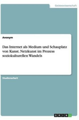 Cover of Das Internet als Medium und Schauplatz von Kunst. Netzkunst im Prozess soziokulturellen Wandels