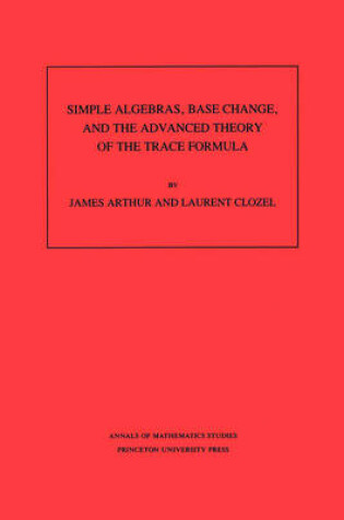 Cover of Simple Algebras, Base Change, and the Advanced Theory of the Trace Formula. (AM-120)