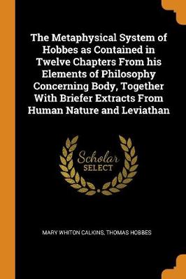 Book cover for The Metaphysical System of Hobbes as Contained in Twelve Chapters from His Elements of Philosophy Concerning Body, Together with Briefer Extracts from Human Nature and Leviathan