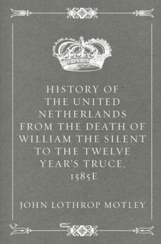 Cover of History of the United Netherlands from the Death of William the Silent to the Twelve Year's Truce, 1585e