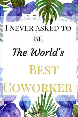 Book cover for I Never Asked To Be The World's Best Coworker